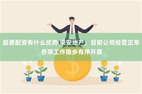 股票配资有什么优势 荣安地产：目前公司经营正常 各项工作稳步有序开展