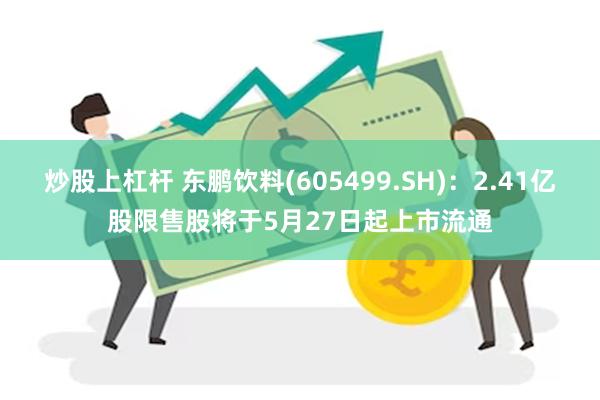 炒股上杠杆 东鹏饮料(605499.SH)：2.41亿股限售股将于5月27日起上市流通