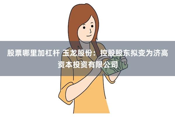 股票哪里加杠杆 玉龙股份：控股股东拟变为济高资本投资有限公司