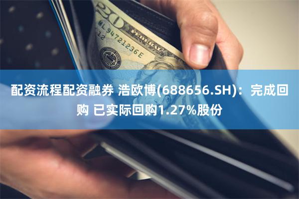 配资流程配资融券 浩欧博(688656.SH)：完成回购 已实际回购1.27%股份