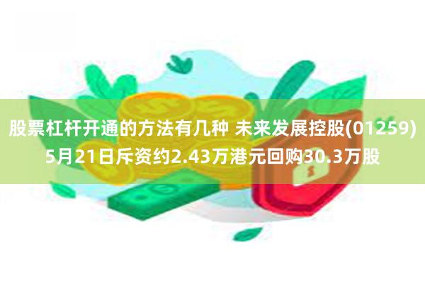 股票杠杆开通的方法有几种 未来发展控股(01259)5月21日斥资约2.43万港元回购30.3万股