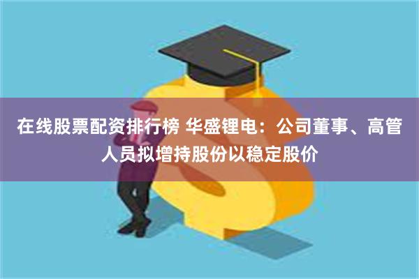 在线股票配资排行榜 华盛锂电：公司董事、高管人员拟增持股份以稳定股价