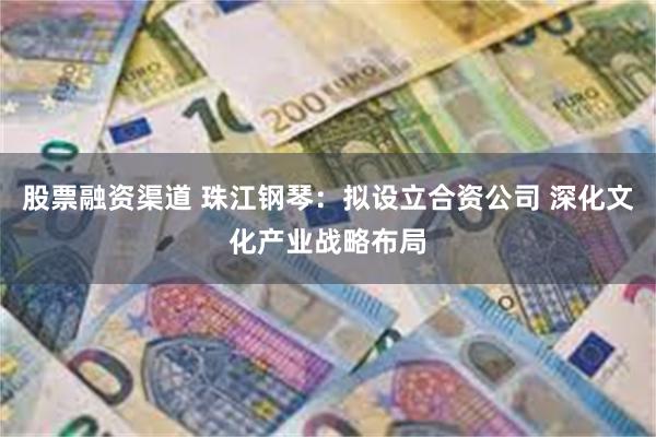 股票融资渠道 珠江钢琴：拟设立合资公司 深化文化产业战略布局