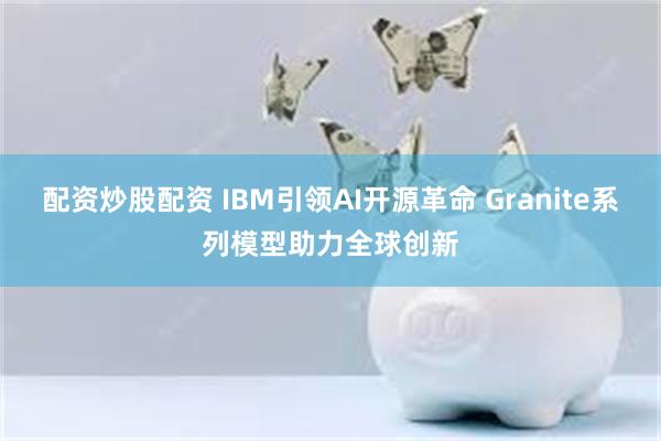 配资炒股配资 IBM引领AI开源革命 Granite系列模型助力全球创新