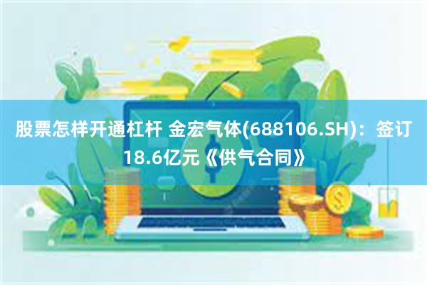 股票怎样开通杠杆 金宏气体(688106.SH)：签订18.6亿元《供气合同》