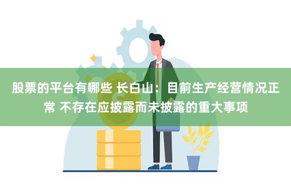 股票的平台有哪些 长白山：目前生产经营情况正常 不存在应披露而未披露的重大事项