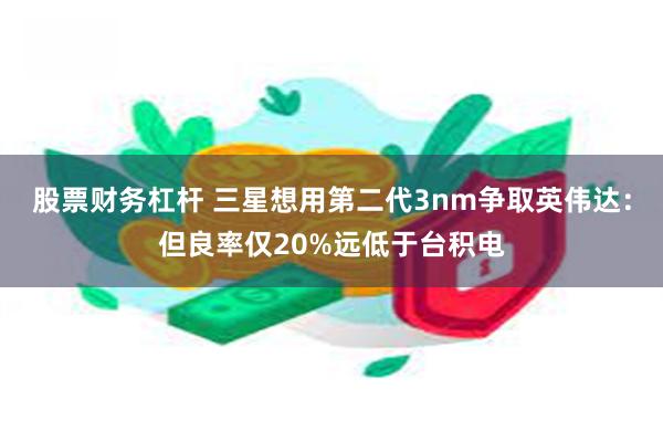 股票财务杠杆 三星想用第二代3nm争取英伟达：但良率仅20%远低于台积电