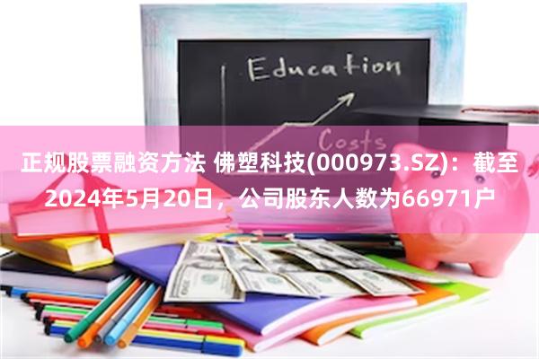 正规股票融资方法 佛塑科技(000973.SZ)：截至2024年5月20日，公司股东人数为66971户