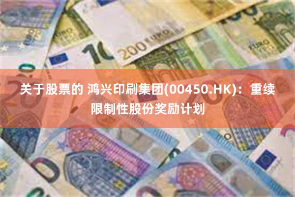 关于股票的 鸿兴印刷集团(00450.HK)：重续限制性股份奖励计划