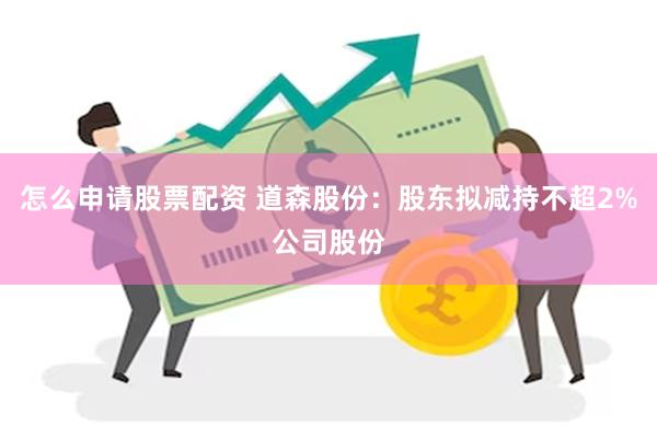 怎么申请股票配资 道森股份：股东拟减持不超2%公司股份