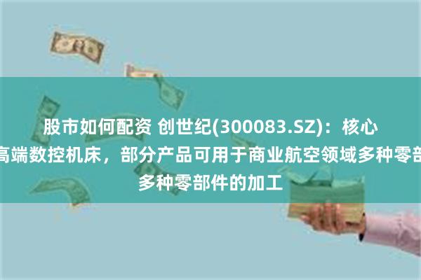 股市如何配资 创世纪(300083.SZ)：核心产品是中高端数控机床，部分产品可用于商业航空领域多种零部件的加工