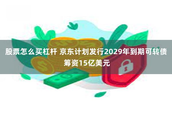 股票怎么买杠杆 京东计划发行2029年到期可转债 筹资15亿美元