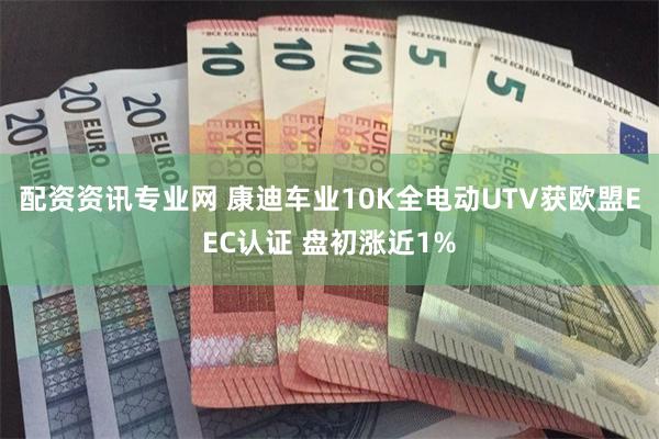 配资资讯专业网 康迪车业10K全电动UTV获欧盟EEC认证 盘初涨近1%