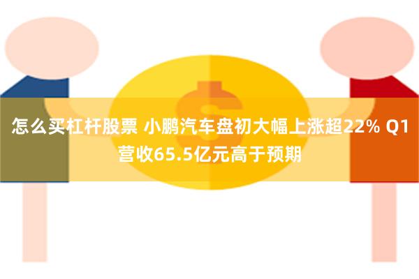 怎么买杠杆股票 小鹏汽车盘初大幅上涨超22% Q1营收65.5亿元高于预期