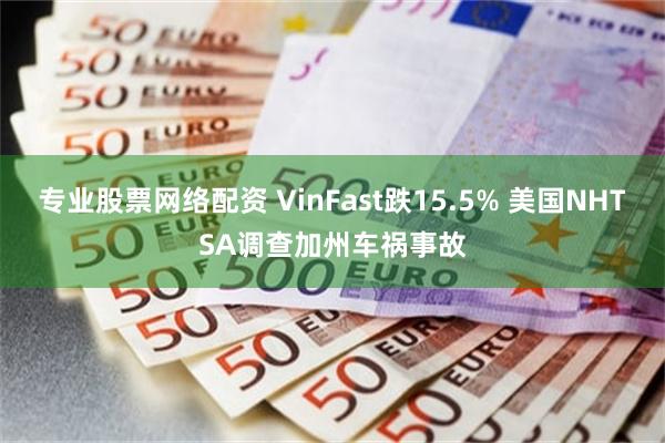 专业股票网络配资 VinFast跌15.5% 美国NHTSA调查加州车祸事故