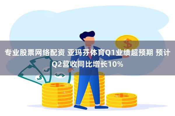 专业股票网络配资 亚玛芬体育Q1业绩超预期 预计Q2营收同比增长10%