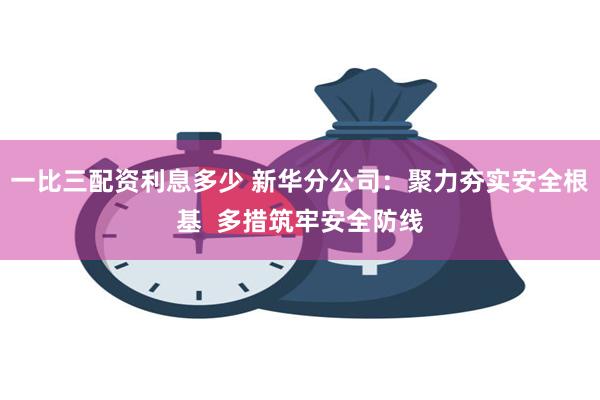 一比三配资利息多少 新华分公司：聚力夯实安全根基  多措筑牢安全防线