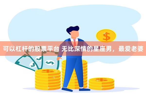 可以杠杆的股票平台 无比深情的星座男，最爱老婆