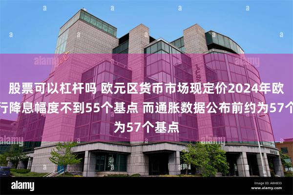 股票可以杠杆吗 欧元区货币市场现定价2024年欧洲央行降息幅度不到55个基点 而通胀数据公布前约为57个基点