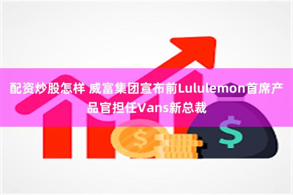 配资炒股怎样 威富集团宣布前Lululemon首席产品官担任Vans新总裁