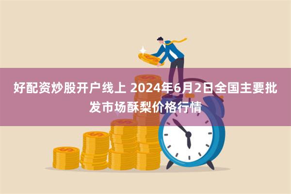 好配资炒股开户线上 2024年6月2日全国主要批发市场酥梨价格行情