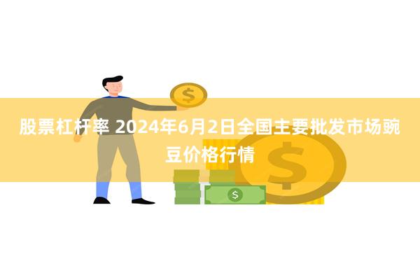 股票杠杆率 2024年6月2日全国主要批发市场豌豆价格行情