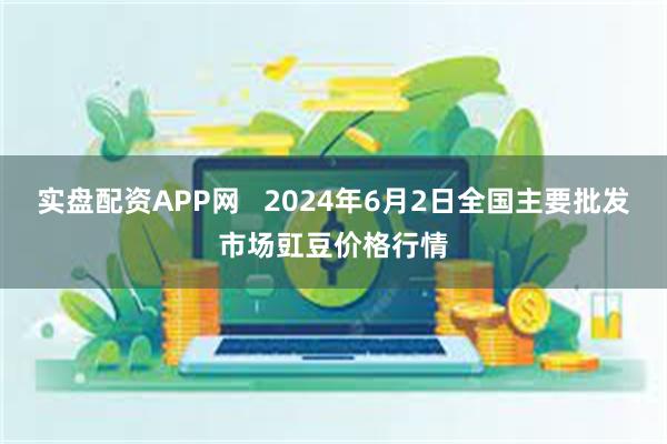 实盘配资APP网   2024年6月2日全国主要批发市场豇豆价格行情