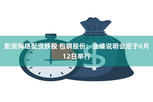 配资网络配资炒股 包钢股份：业绩说明会定于6月12日举行