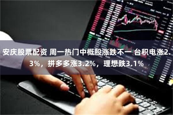 安庆股票配资 周一热门中概股涨跌不一 台积电涨2.3%，拼多多涨3.2%，理想跌3.1%