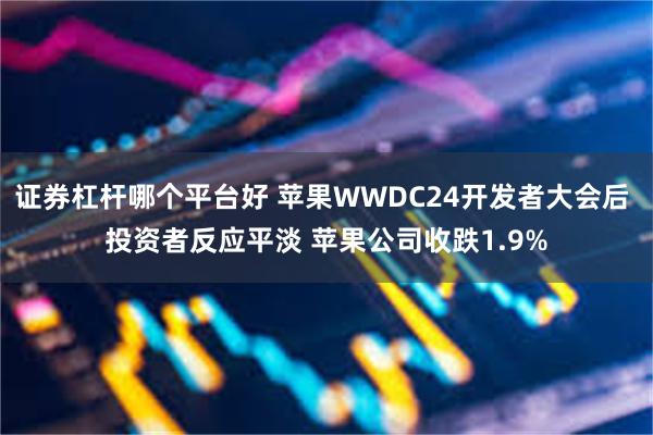 证券杠杆哪个平台好 苹果WWDC24开发者大会后 投资者反应平淡 苹果公司收跌1.9%