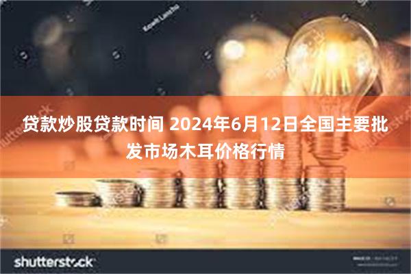 贷款炒股贷款时间 2024年6月12日全国主要批发市场木耳价格行情