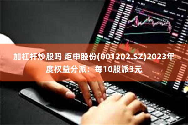 加杠杆炒股吗 炬申股份(001202.SZ)2023年度权益分派：每10股派3元