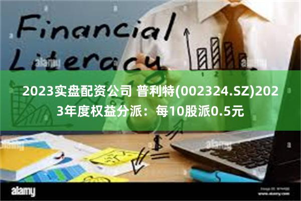 2023实盘配资公司 普利特(002324.SZ)2023年度权益分派：每10股派0.5元