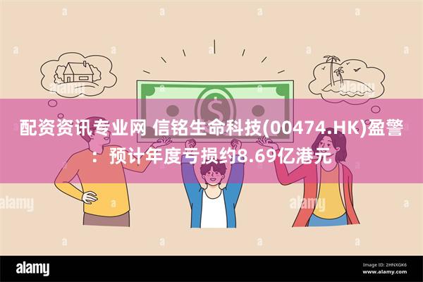 配资资讯专业网 信铭生命科技(00474.HK)盈警：预计年度亏损约8.69亿港元