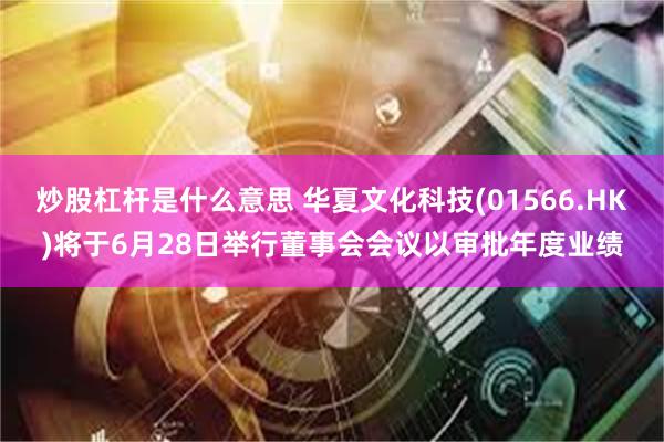 炒股杠杆是什么意思 华夏文化科技(01566.HK)将于6月28日举行董事会会议以审批年度业绩