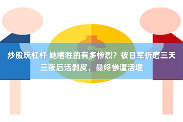 炒股玩杠杆 她牺牲的有多惨烈？被日军折磨三天三夜后活剥皮，最终惨遭活埋