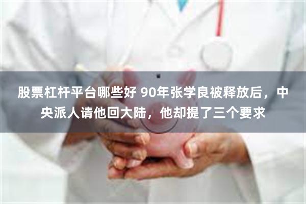 股票杠杆平台哪些好 90年张学良被释放后，中央派人请他回大陆，他却提了三个要求