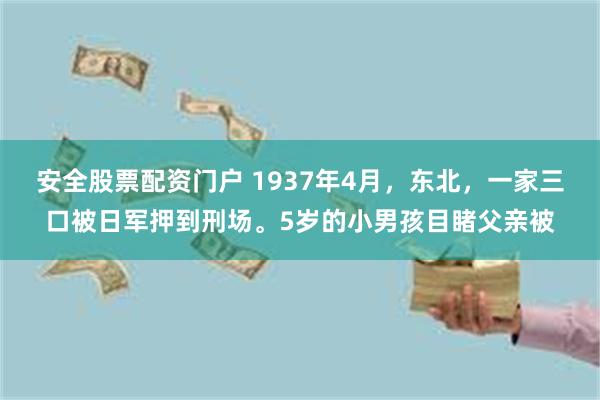 安全股票配资门户 1937年4月，东北，一家三口被日军押到刑场。5岁的小男孩目睹父亲被