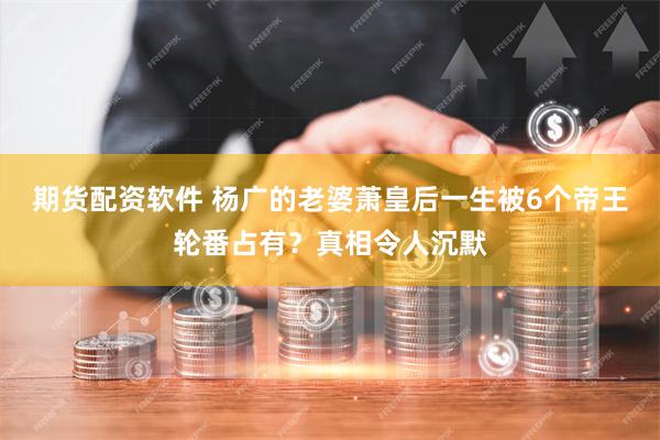 期货配资软件 杨广的老婆萧皇后一生被6个帝王轮番占有？真相令人沉默