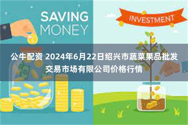 公牛配资 2024年6月22日绍兴市蔬菜果品批发交易市场有限公司价格行情