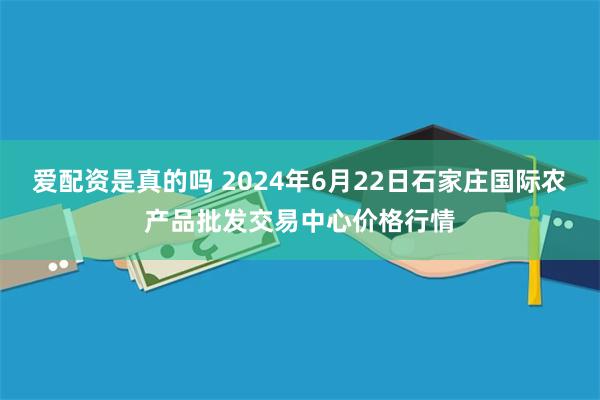 爱配资是真的吗 2024年6月22日石家庄国际农产品批发交易中心价格行情