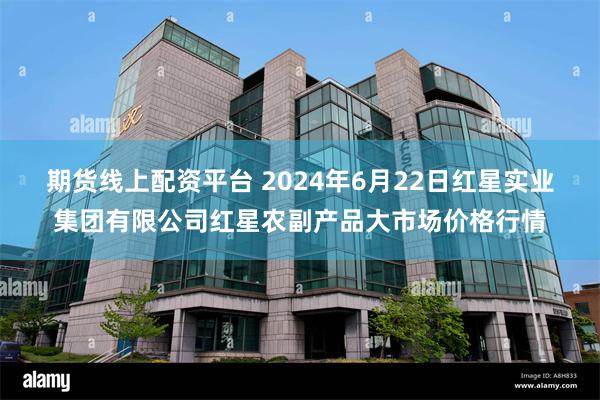 期货线上配资平台 2024年6月22日红星实业集团有限公司红星农副产品大市场价格行情