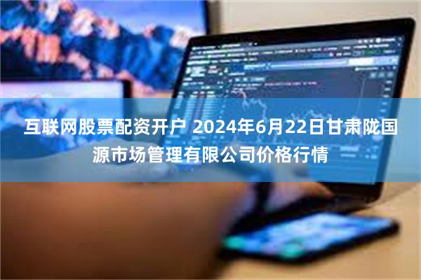 互联网股票配资开户 2024年6月22日甘肃陇国源市场管理有限公司价格行情