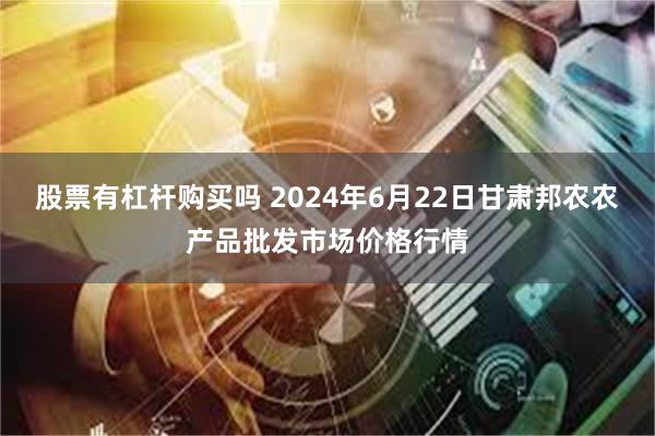 股票有杠杆购买吗 2024年6月22日甘肃邦农农产品批发市场价格行情