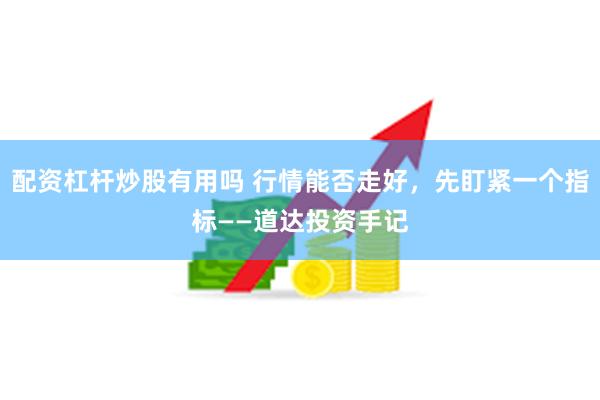 配资杠杆炒股有用吗 行情能否走好，先盯紧一个指标——道达投资手记