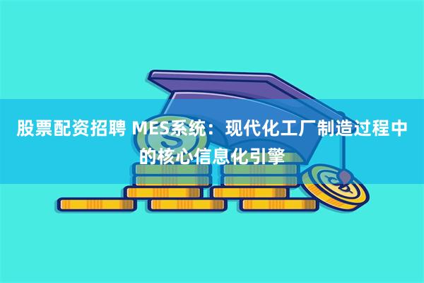 股票配资招聘 MES系统：现代化工厂制造过程中的核心信息化引擎