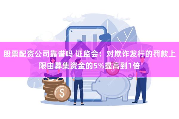 股票配资公司靠谱吗 证监会：对欺诈发行的罚款上限由募集资金的5%提高到1倍