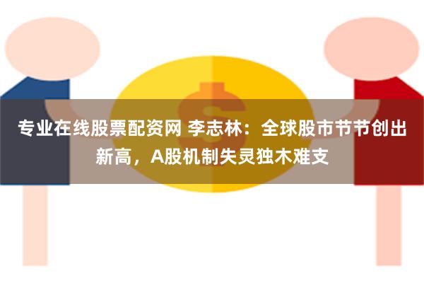 专业在线股票配资网 李志林：全球股市节节创出新高，A股机制失灵独木难支