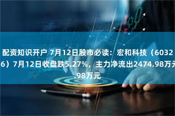 配资知识开户 7月12日股市必读：宏和科技（603256）7月12日收盘跌5.27%，主力净流出2474.98万元