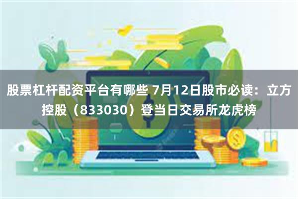 股票杠杆配资平台有哪些 7月12日股市必读：立方控股（833030）登当日交易所龙虎榜